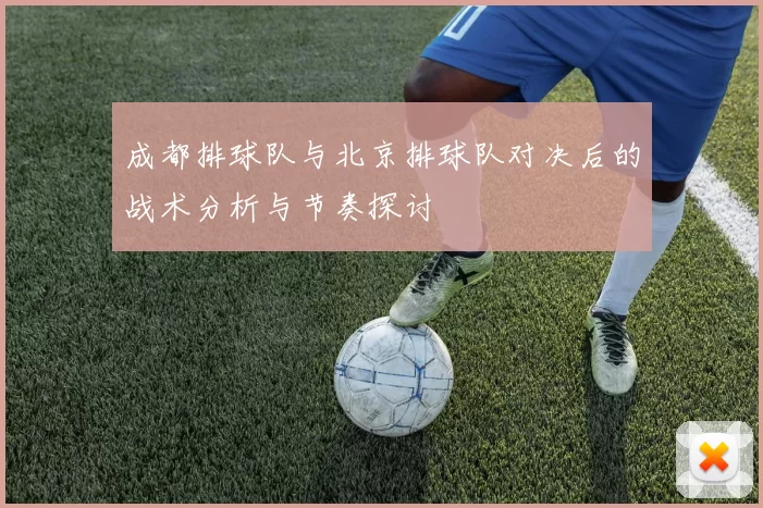 成都排球队与北京排球队对决后的战术分析与节奏探讨