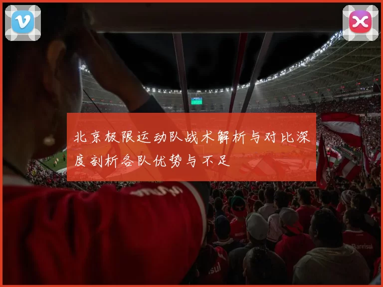 北京极限运动队战术解析与对比深度剖析各队优势与不足