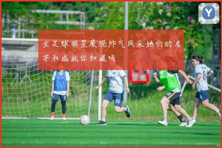 女足球明星展现帅气风采她们的名字和成就你知道吗