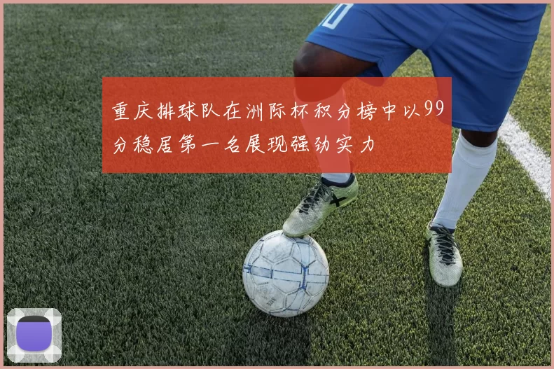 重庆排球队在洲际杯积分榜中以99分稳居第一名展现强劲实力