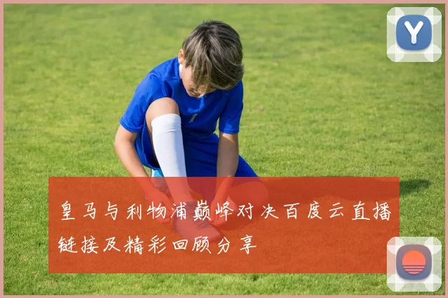 皇马与利物浦巅峰对决百度云直播链接及精彩回顾分享