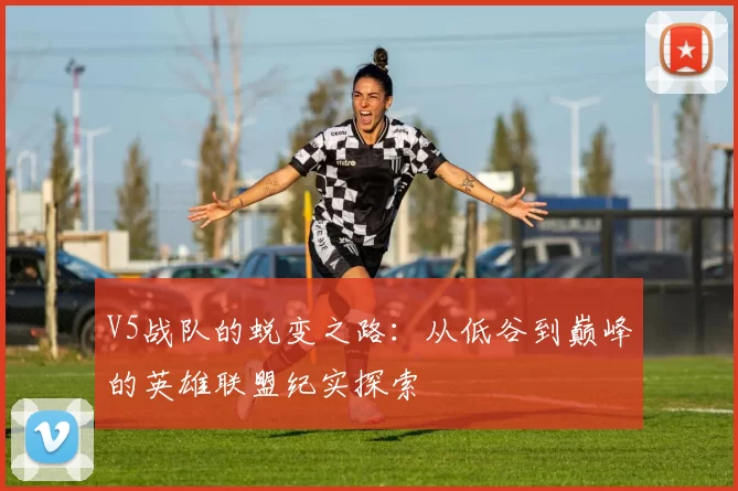 V5战队的蜕变之路：从低谷到巅峰的英雄联盟纪实探索
