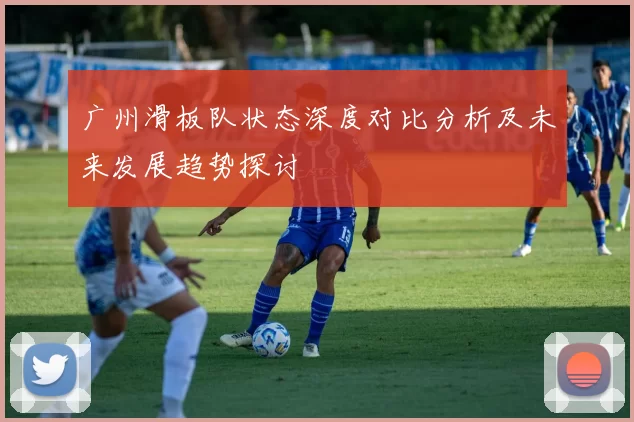 广州滑板队状态深度对比分析及未来发展趋势探讨