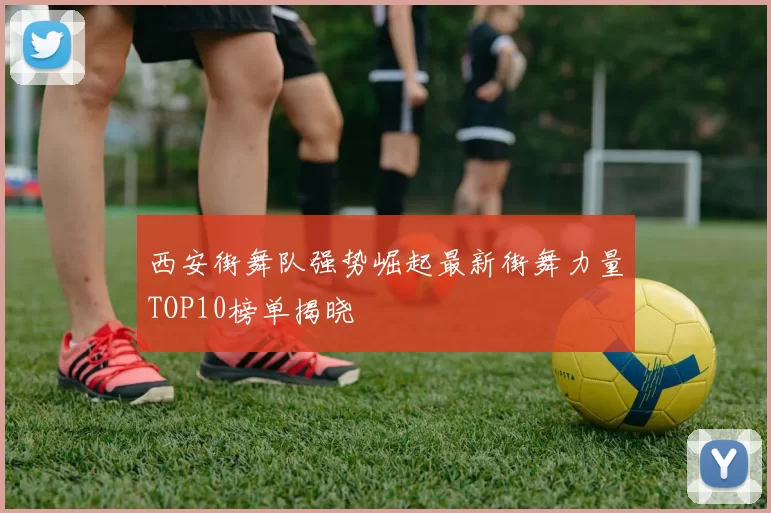西安街舞队强势崛起最新街舞力量TOP10榜单揭晓