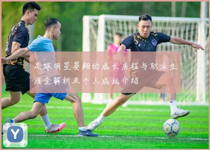 足球明星晏翔的成长历程与职业生涯全解析及个人成就介绍