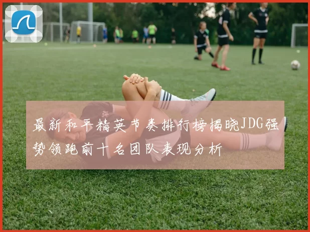 最新和平精英节奏排行榜揭晓JDG强势领跑前十名团队表现分析