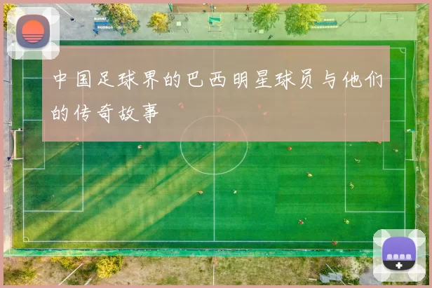 中国足球界的巴西明星球员与他们的传奇故事