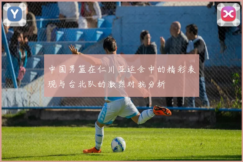 中国男篮在仁川亚运会中的精彩表现与台北队的激烈对抗分析