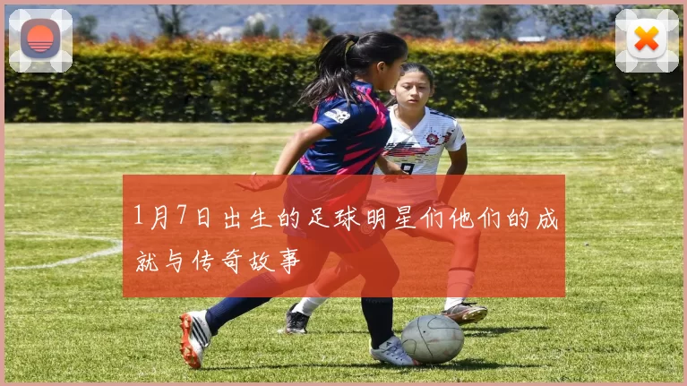 1月7日出生的足球明星们他们的成就与传奇故事