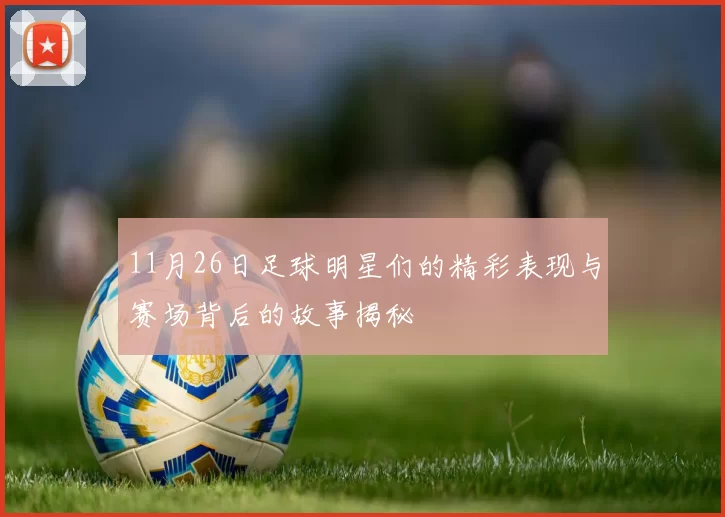 11月26日足球明星们的精彩表现与赛场背后的故事揭秘