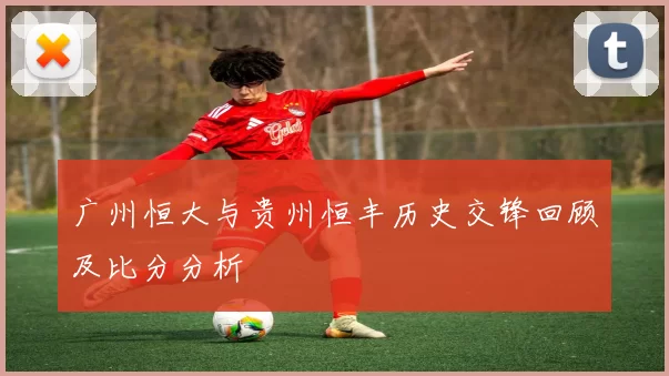 广州恒大与贵州恒丰历史交锋回顾及比分分析