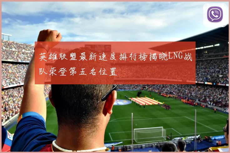 英雄联盟最新速度排行榜揭晓LNG战队荣登第五名位置