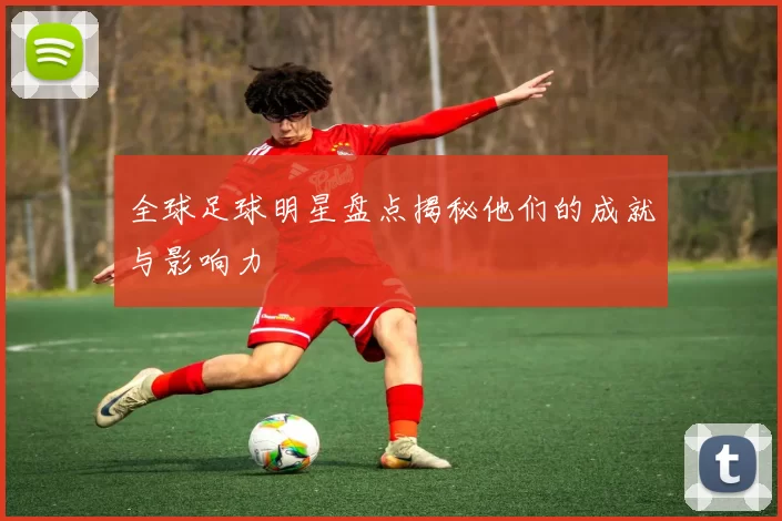 全球足球明星盘点揭秘他们的成就与影响力