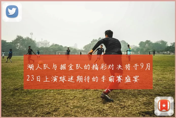 湖人队与掘金队的精彩对决将于9月23日上演球迷期待的季前赛盛宴