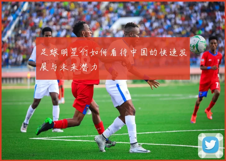 足球明星们如何看待中国的快速发展与未来潜力