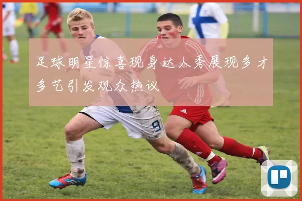 足球明星惊喜现身达人秀展现多才多艺引发观众热议