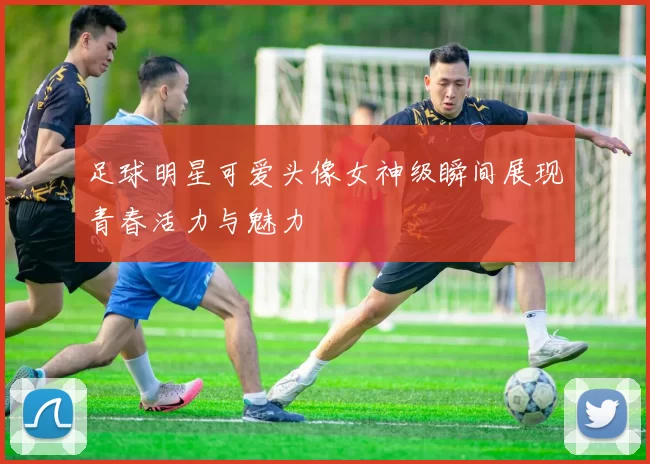 足球明星可爱头像女神级瞬间展现青春活力与魅力