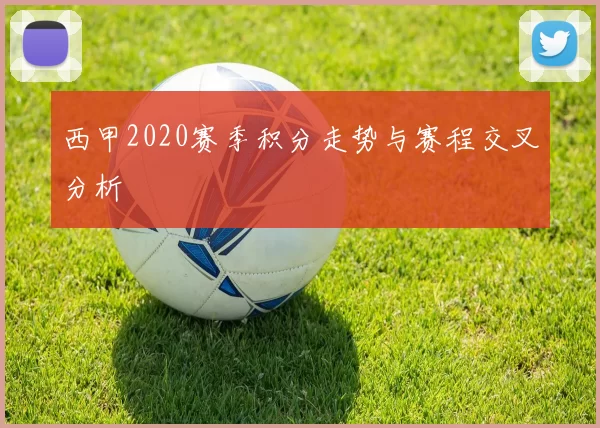 西甲2020赛季积分走势与赛程交叉分析