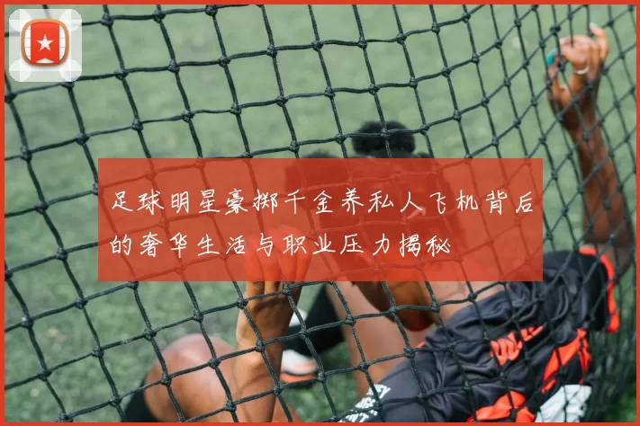 足球明星豪掷千金养私人飞机背后的奢华生活与职业压力揭秘