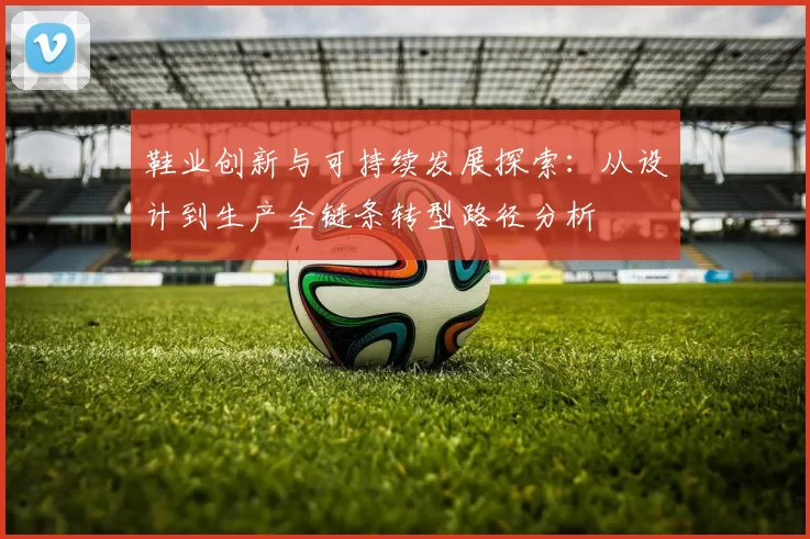 鞋业创新与可持续发展探索：从设计到生产全链条转型路径分析