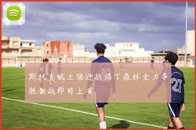 斯托克城主场迎战诺丁森林全力争胜激战即将上演