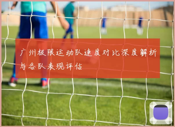 广州极限运动队速度对比深度解析与各队表现评估