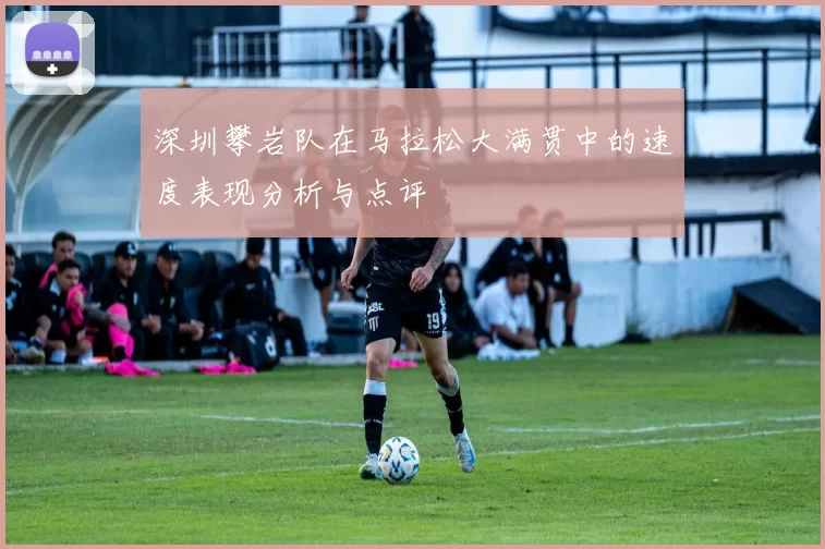 深圳攀岩队在马拉松大满贯中的速度表现分析与点评