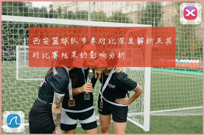 西安篮球队节奏对比深度解析及其对比赛结果的影响分析