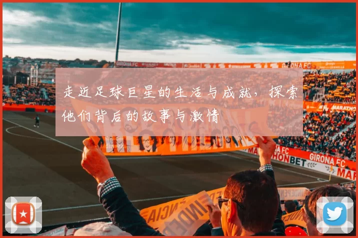 走近足球巨星的生活与成就，探索他们背后的故事与激情