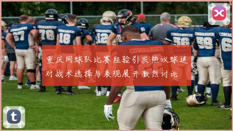 重庆网球队比赛经验引发热议球迷对战术选择与表现展开激烈讨论