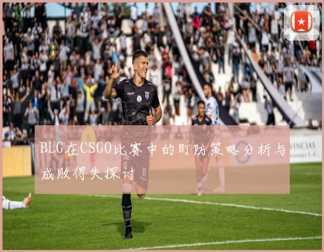 BLG在CSGO比赛中的盯防策略分析与成败得失探讨