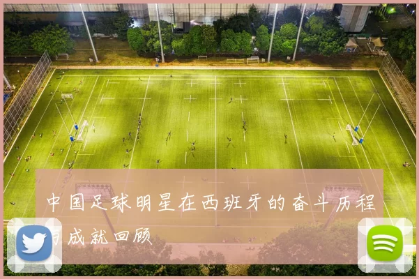 中国足球明星在西班牙的奋斗历程与成就回顾
