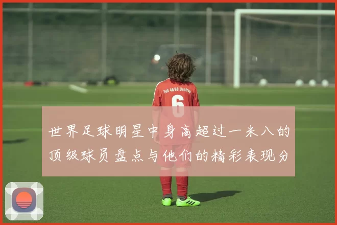 世界足球明星中身高超过一米八的顶级球员盘点与他们的精彩表现分析
