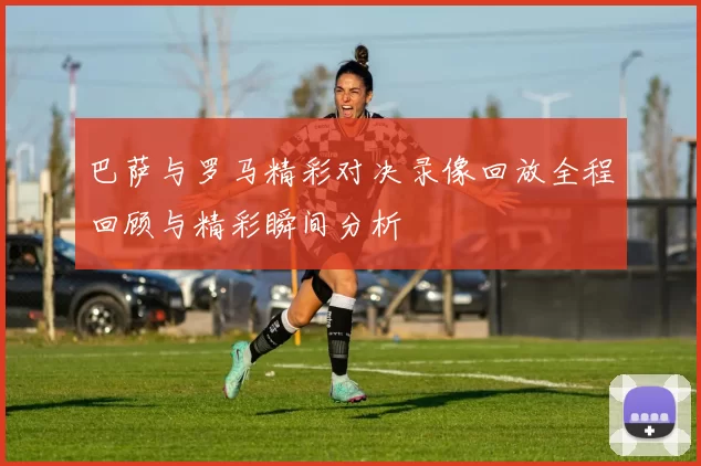 巴萨与罗马精彩对决录像回放全程回顾与精彩瞬间分析