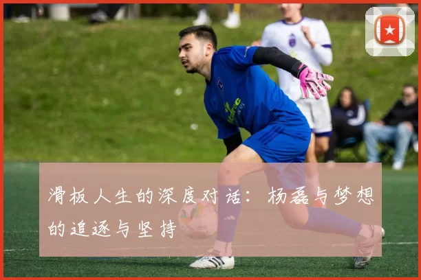 滑板人生的深度对话：杨磊与梦想的追逐与坚持