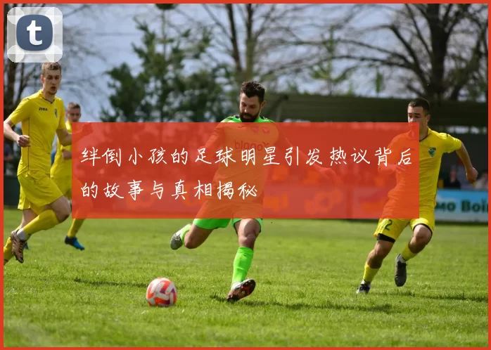 绊倒小孩的足球明星引发热议背后的故事与真相揭秘