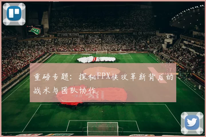重磅专题：探秘FPX快攻革新背后的战术与团队协作