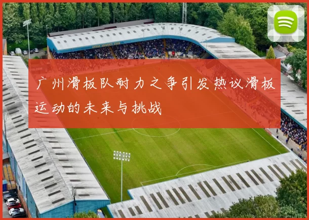 广州滑板队耐力之争引发热议滑板运动的未来与挑战