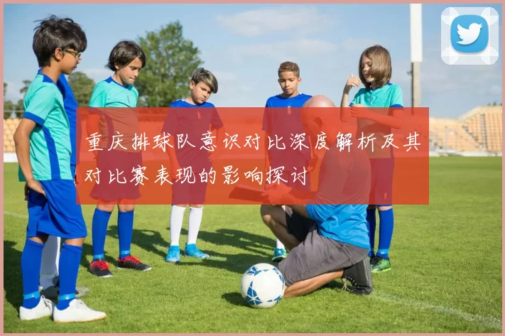 重庆排球队意识对比深度解析及其对比赛表现的影响探讨