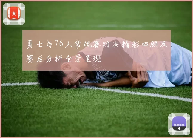 勇士与76人常规赛对决精彩回顾及赛后分析全景呈现