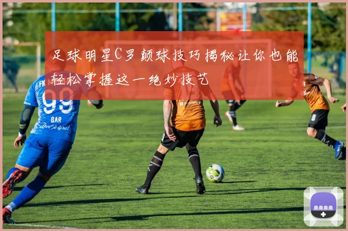 足球明星C罗颠球技巧揭秘让你也能轻松掌握这一绝妙技艺