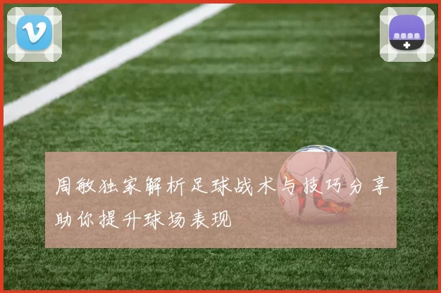 周敏独家解析足球战术与技巧分享助你提升球场表现