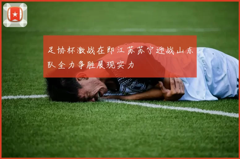 足协杯激战在即江苏苏宁迎战山东队全力争胜展现实力