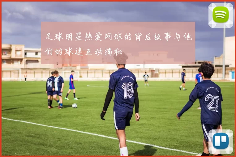 足球明星热爱网球的背后故事与他们的球迷互动揭秘
