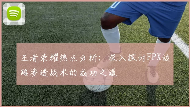 王者荣耀热点分析：深入探讨FPX边路渗透战术的成功之道