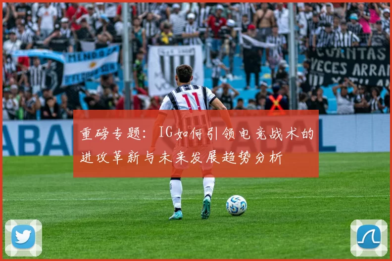 重磅专题：IG如何引领电竞战术的进攻革新与未来发展趋势分析