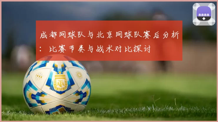成都网球队与北京网球队赛后分析：比赛节奏与战术对比探讨