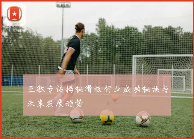 王敏专访揭秘滑板行业成功秘诀与未来发展趋势