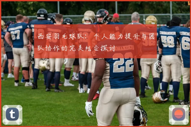 西安羽毛球队：个人能力提升与团队协作的完美结合探讨