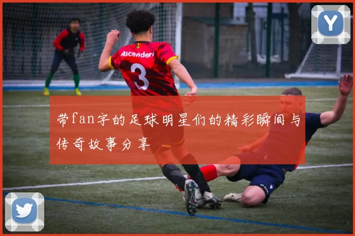 带fan字的足球明星们的精彩瞬间与传奇故事分享